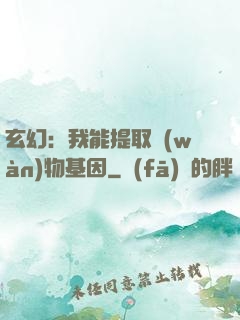 玄幻：我能提取萬(wàn)物基因