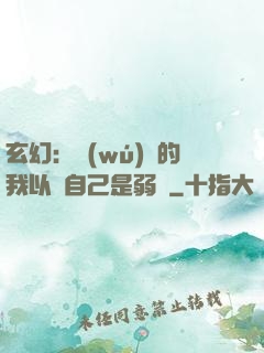 玄幻：無(wú)敵的我以為自己是弱雞
