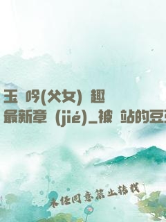 玉壺吟(父女)筆趣閣最新章節(jié)