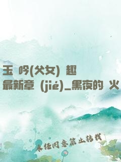 玉壺吟(父女)筆趣閣最新章節(jié)