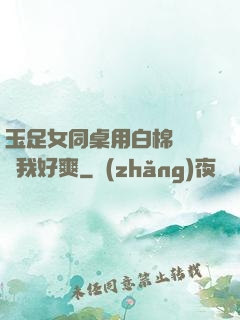 玉足女同桌用白棉襪腳夾我好爽