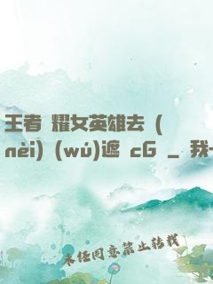 王者榮耀女英雄去內(nèi)無(wú)遮擋cG窩