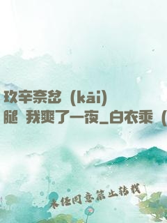 玖辛奈岔開(kāi)腿讓我爽了一夜