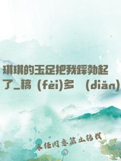 琪琪的玉足把我踩勃起了