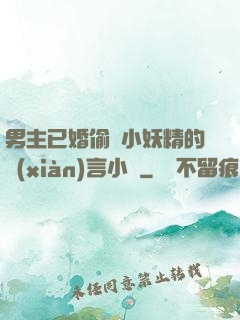 男主已婚偷歡小妖精的現(xiàn)言小說