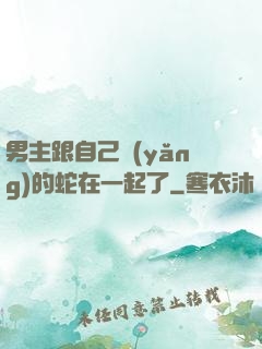 男主跟自己養(yǎng)的蛇在一起了