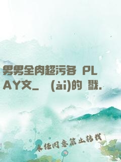 男男全肉超污各種PLAY文