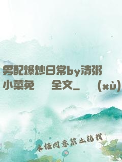 男配爆炒日常by清粥小菜免費閱讀全文