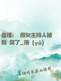 直播：開局女主持人被我懟哭了