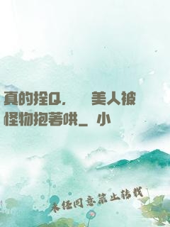 真的拴Q，嬌軟美人被怪物抱著哄
