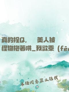 真的拴Q，嬌軟美人被怪物抱著哄