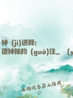 神級(jí)送葬：締造神秘的過(guò)往