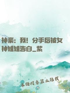 神豪：我！分手后被女神姐姐告白