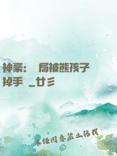 神豪：開局被熊孩子毀掉手辦