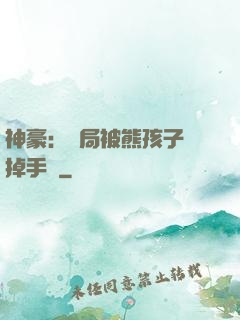 神豪：開局被熊孩子毀掉手辦
