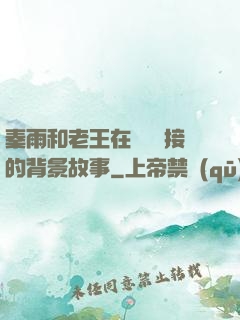 秦雨和老王在倉庫連接的背景故事