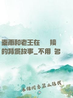 秦雨和老王在倉庫連接的背景故事