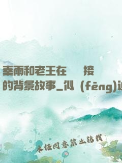 秦雨和老王在倉庫連接的背景故事