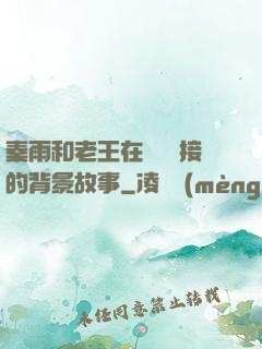 秦雨和老王在倉庫連接的背景故事