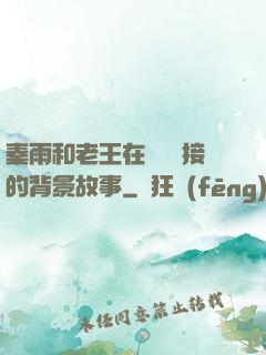 秦雨和老王在倉庫連接的背景故事