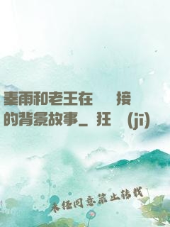 秦雨和老王在倉庫連接的背景故事