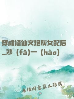穿成修仙文炮灰女配后