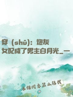 穿書(shū)：炮灰女配成了男主白月光