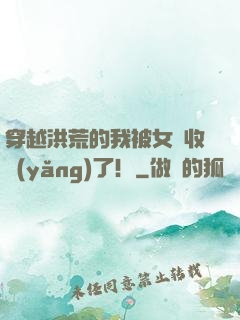 穿越洪荒的我被女媧收養(yǎng)了！