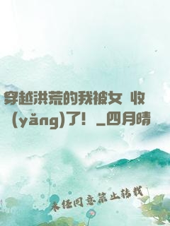 穿越洪荒的我被女媧收養(yǎng)了！