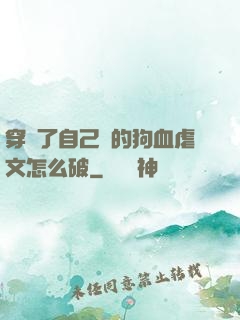 穿進了自己寫的狗血虐文怎么破
