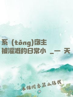 系統(tǒng)宿主被灌溉的日常小說