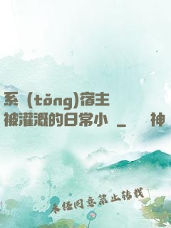 系統(tǒng)宿主被灌溉的日常小說