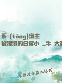 系統(tǒng)宿主被灌溉的日常小說