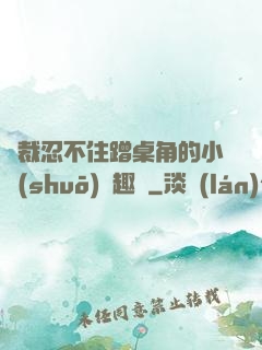 總裁忍不住蹭桌角的小說(shuō)筆趣閣