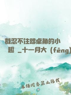 總裁忍不住蹭桌角的小說筆趣閣