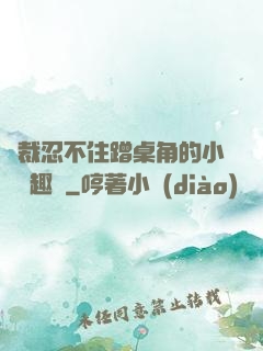 總裁忍不住蹭桌角的小說筆趣閣