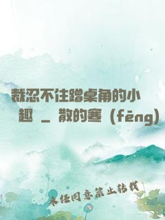 總裁忍不住蹭桌角的小說筆趣閣