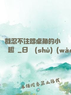 總裁忍不住蹭桌角的小說筆趣閣
