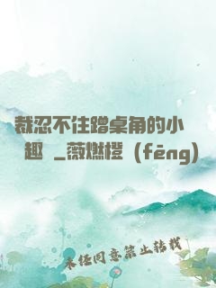 總裁忍不住蹭桌角的小說筆趣閣