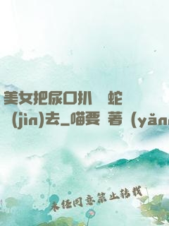 美女把尿口扒開讓蛇鉆進(jìn)去