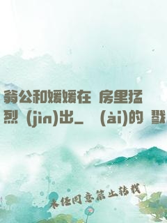 翁公和媛媛在廚房里猛烈進(jìn)出