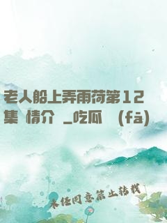 老人船上弄雨荷第12集劇情介紹
