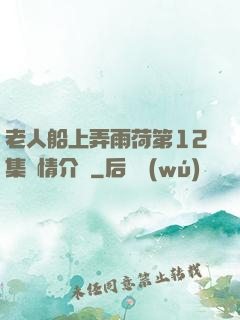 老人船上弄雨荷第12集劇情介紹