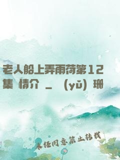 老人船上弄雨荷第12集劇情介紹