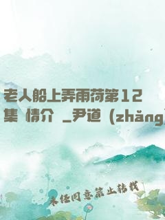 老人船上弄雨荷第12集劇情介紹