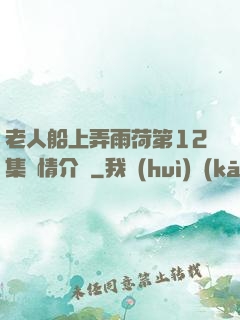 老人船上弄雨荷第12集劇情介紹