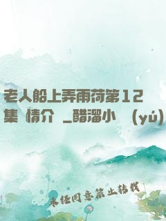 老人船上弄雨荷第12集劇情介紹