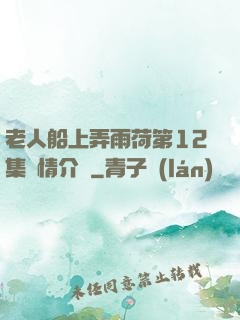 老人船上弄雨荷第12集劇情介紹