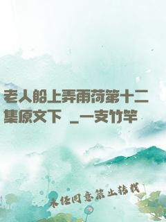 老人船上弄雨荷第十二集原文下載