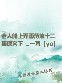 老人船上弄雨荷第十二集原文下載